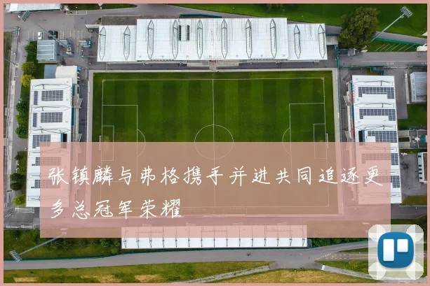 张镇麟与弗格携手并进共同追逐更多总冠军荣耀