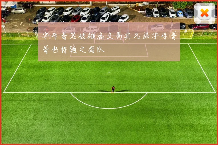 字母哥若被雄鹿交易其兄弟字母哥哥也将随之离队