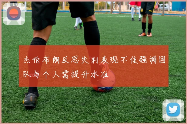 杰伦布朗反思失利表现不佳强调团队与个人需提升水准