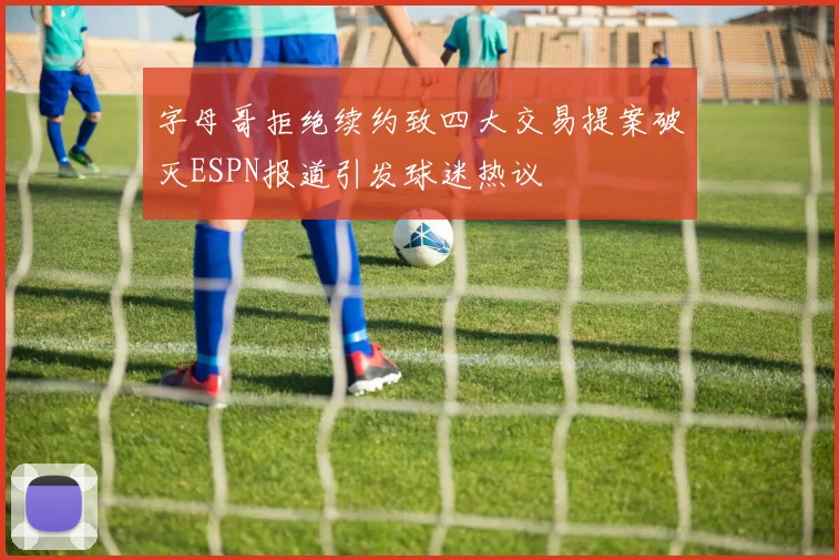 字母哥拒绝续约致四大交易提案破灭ESPN报道引发球迷热议