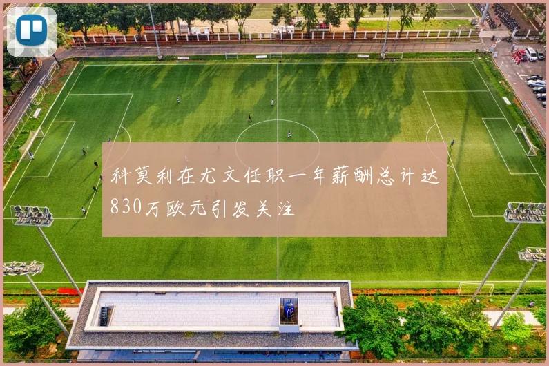 科莫利在尤文任职一年薪酬总计达830万欧元引发关注
