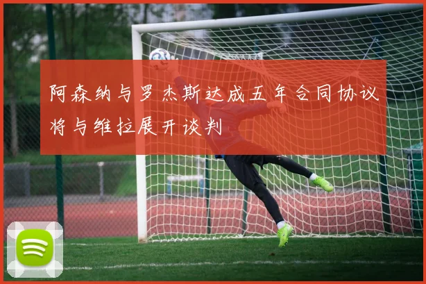 阿森纳与罗杰斯达成五年合同协议将与维拉展开谈判
