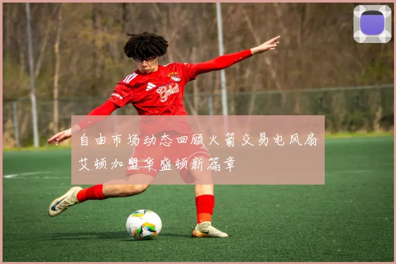 自由市场动态回顾火箭交易电风扇艾顿加盟华盛顿新篇章