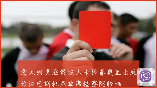 意大利卖淫案证人卡拉菲奥里出庭作证巴斯托尼缺席检察院聆讯