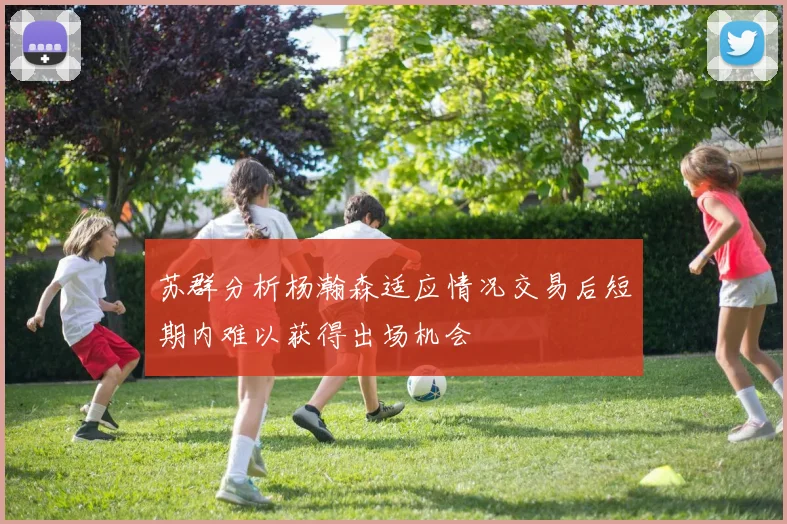 苏群分析杨瀚森适应情况交易后短期内难以获得出场机会