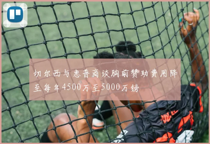 切尔西与惠普商谈胸前赞助费用降至每年4500万至5000万镑