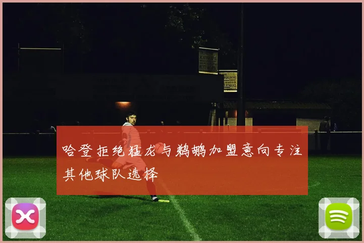 哈登拒绝猛龙与鹈鹕加盟意向专注其他球队选择