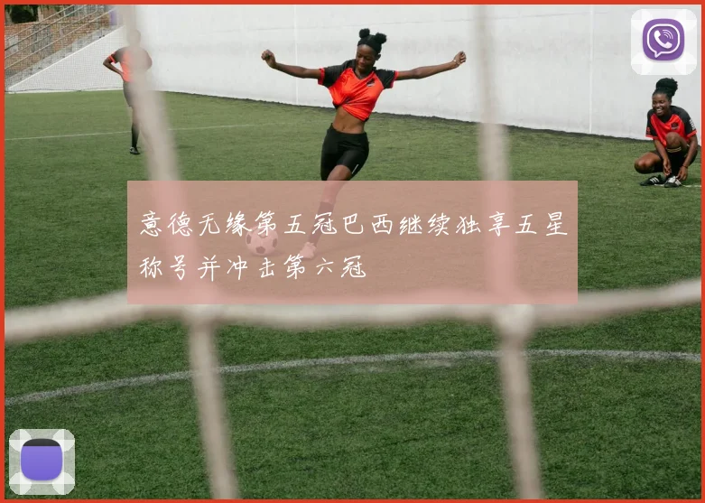 意德无缘第五冠巴西继续独享五星称号并冲击第六冠