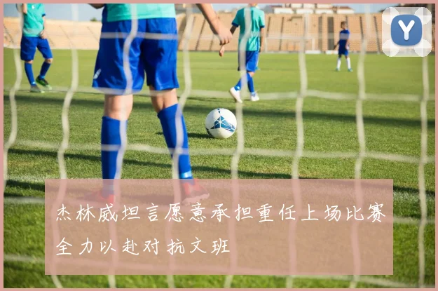杰林威坦言愿意承担重任上场比赛全力以赴对抗文班