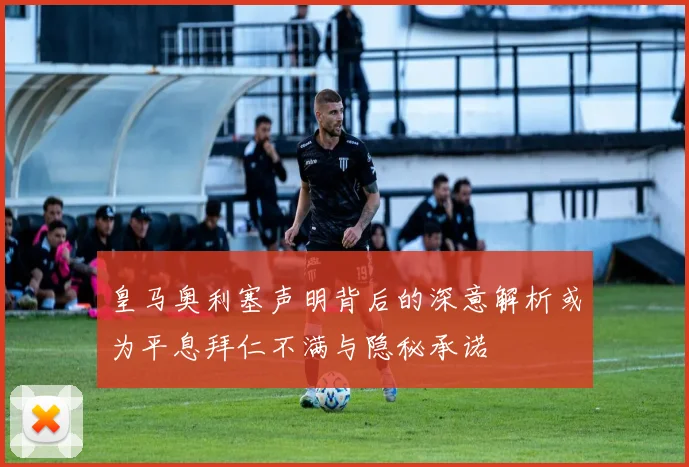 皇马奥利塞声明背后的深意解析或为平息拜仁不满与隐秘承诺