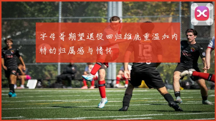 字母哥期望退役回归雄鹿重温加内特的归属感与情怀