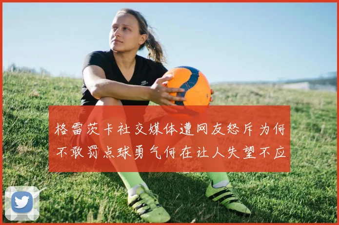 格雷茨卡社交媒体遭网友怒斥为何不敢罚点球勇气何在让人失望不应躲在塔后