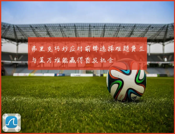 弗里克巧妙应对前锋选择难题费兰与莱万谁能赢得首发机会