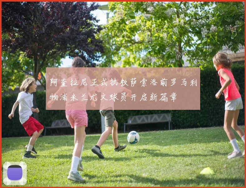 阿奎拉尼正式执教萨索洛前罗马利物浦米兰尤文球员开启新篇章