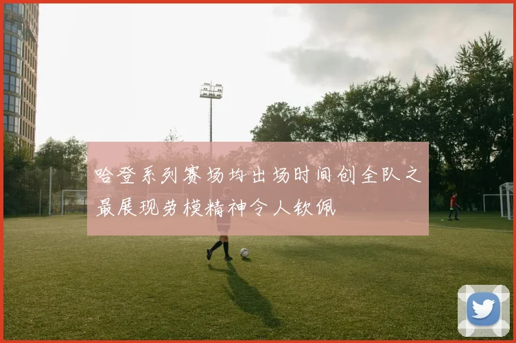 哈登系列赛场均出场时间创全队之最展现劳模精神令人钦佩