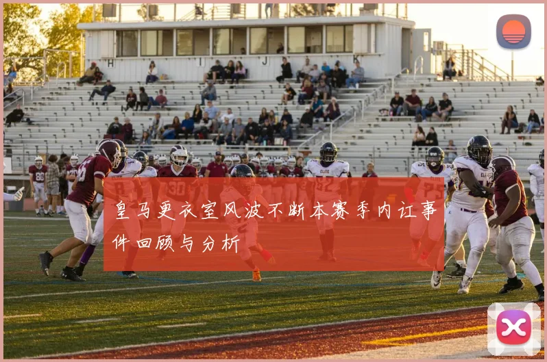 皇马更衣室风波不断本赛季内讧事件回顾与分析