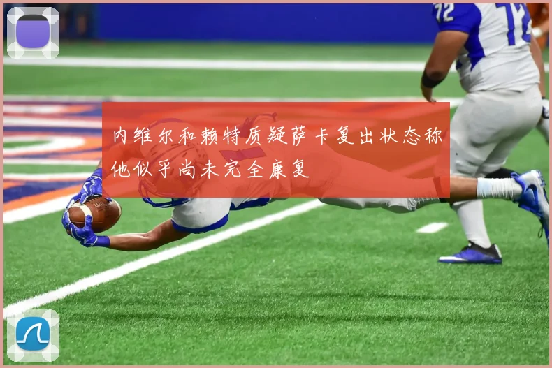内维尔和赖特质疑萨卡复出状态称他似乎尚未完全康复