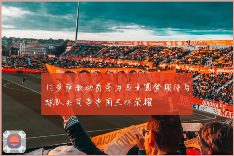 门多萨激动首秀为马竞圆梦期待与球队共同争夺国王杯荣耀