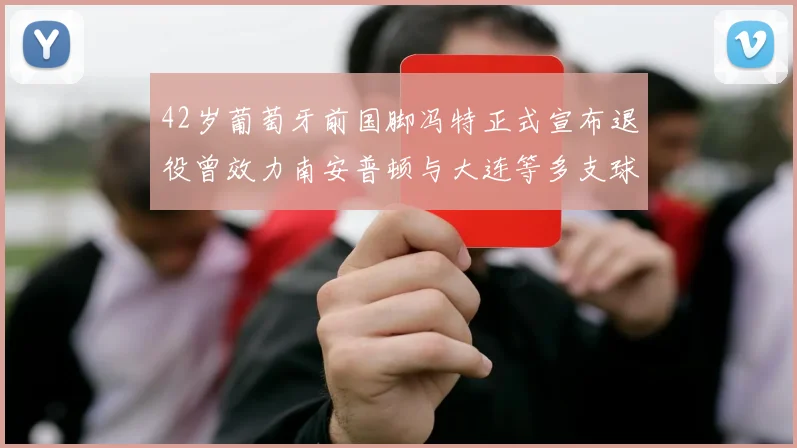 42岁葡萄牙前国脚冯特正式宣布退役曾效力南安普顿与大连等多支球队