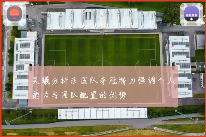 吴曦分析法国队夺冠潜力强调个人能力与团队配置的优势