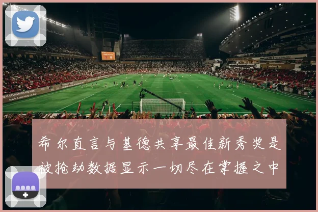 希尔直言与基德共享最佳新秀奖是被抢劫数据显示一切尽在掌握之中
