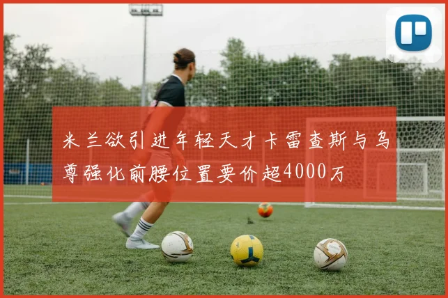 米兰欲引进年轻天才卡雷查斯与乌尊强化前腰位置要价超4000万