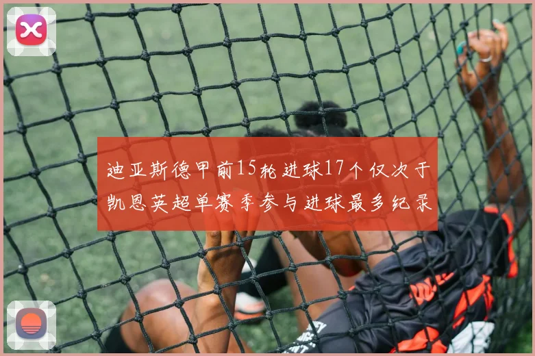 迪亚斯德甲前15轮进球17个仅次于凯恩英超单赛季参与进球最多纪录为18个