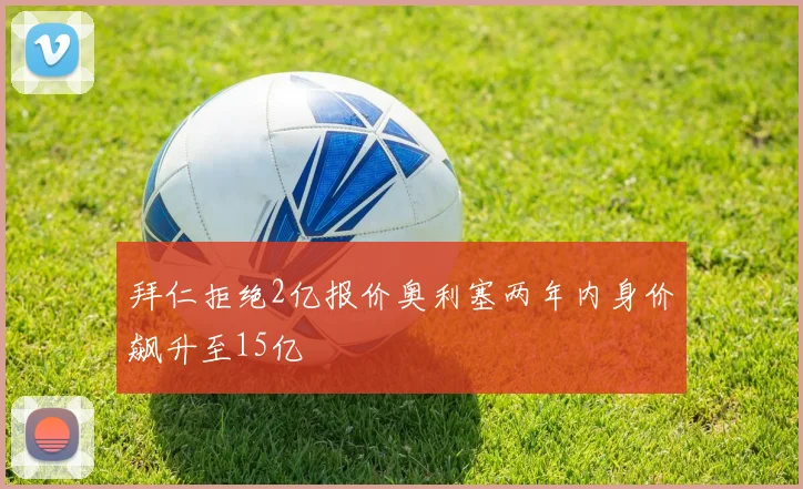 拜仁拒绝2亿报价奥利塞两年内身价飙升至15亿