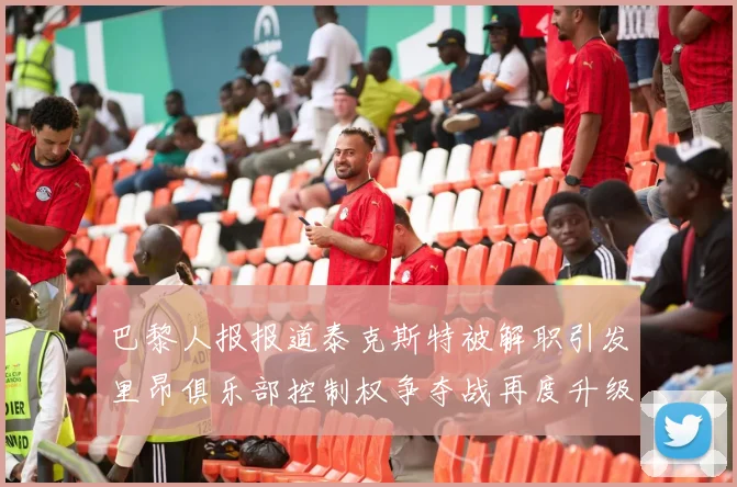 巴黎人报报道泰克斯特被解职引发里昂俱乐部控制权争夺战再度升级